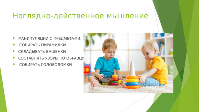 Наглядно-действенное мышление МАНИПУЛЯЦИИ С ПРЕДМЕТАМИ:  СОБИРАТЬ ПИРАМИДКИ СКЛАДЫВАТЬ БАШЕНКИ СОСТАВЛЯТЬ УЗОРЫ ПО ОБРАЗЦУ  СОБИРАТЬ ГОЛОВОЛОМКИ 