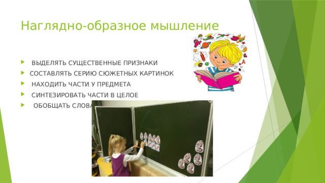 Наглядно-образное мышление  ВЫДЕЛЯТЬ СУЩЕСТВЕННЫЕ ПРИЗНАКИ СОСТАВЛЯТЬ СЕРИЮ СЮЖЕТНЫХ КАРТИНОК  НАХОДИТЬ ЧАСТИ У ПРЕДМЕТА  СИНТЕЗИРОВАТЬ ЧАСТИ В ЦЕЛОЕ  ОБОБЩАТЬ СЛОВА 