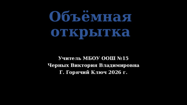 Объёмная открытка Учитель МБОУ ООШ №15 Черных Виктория Владимировна Г. Горячий Ключ 2026 г. 