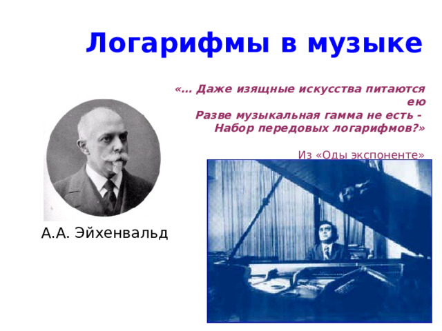 Логарифмы в музыке «… Даже изящные искусства питаются ею Разве музыкальная гамма не есть - Набор передовых логарифмов?» Из «Оды экспоненте» А.А. Эйхенвальд 