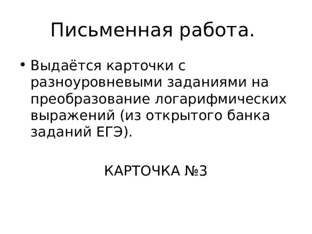 Письменная работа. Выдаётся карточки с разноуровневыми заданиями на преобразование логарифмических выражений (из открытого банка заданий ЕГЭ). КАРТОЧКА №3 