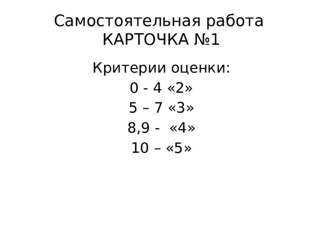 Самостоятельная работа  КАРТОЧКА №1 Критерии оценки: 0 - 4 «2» 5 – 7 «3» 8,9 - «4» 10 – «5» 