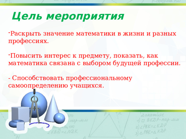 Цель мероприятия Раскрыть значение математики в жизни и разных профессиях. Повысить интерес к предмету, показать, как математика связана с выбором будущей профессии. - Способствовать профессиональному самоопределению учащихся. 