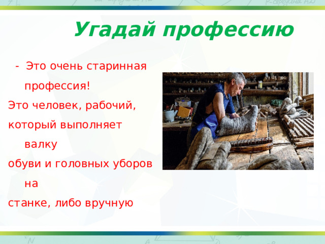 Угадай профессию  - Это очень старинная профессия! Это человек, рабочий, который выполняет валку обуви и головных уборов на станке, либо вручную 
