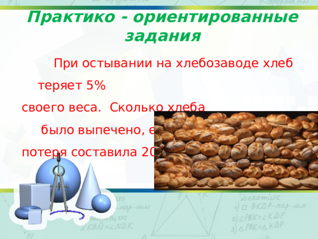 Практико - ориентированные задания    При остывании на хлебозаводе хлеб теряет 5% своего веса.  Сколько хлеба    было выпечено, если потеря составила 201 кг? 