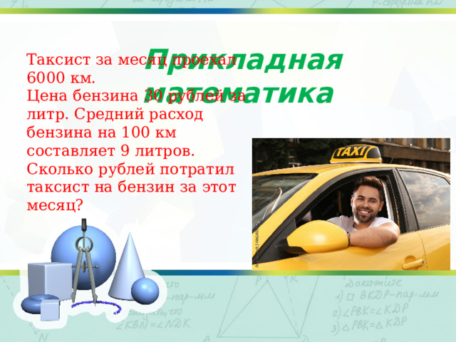 Прикладная математика Таксист за месяц проехал 6000 км. Цена бензина 30 рублей за литр. Средний расход бензина на 100 км составляет 9 литров. Сколько рублей потратил таксист на бензин за этот месяц? 