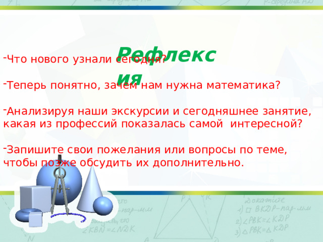  Рефлексия Что нового узнали сегодня? Теперь понятно, зачем нам нужна математика? Анализируя наши экскурсии и сегодняшнее занятие, какая из профессий показалась самой интересной? Запишите свои пожелания или вопросы по теме, чтобы позже обсудить их дополнительно. 