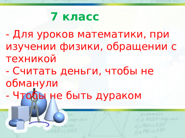 7 класс - Для уроков математики, при изучении физики, обращении с техникой - Считать деньги, чтобы не обманули - Чтобы не быть дураком 