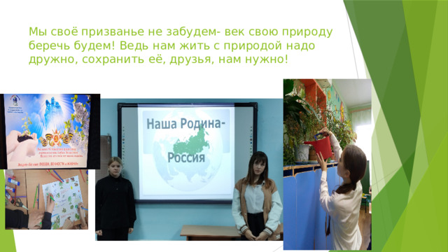 Мы своё призванье не забудем- век свою природу беречь будем! Ведь нам жить с природой надо дружно, сохранить её, друзья, нам нужно! 