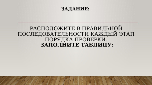 Задание:     Расположите в правильной последовательности каждый этап порядка проверки.   заполните таблицу:   