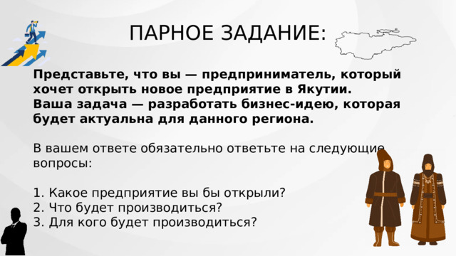 ПАРНОЕ ЗАДАНИЕ: Представьте, что вы — предприниматель, который хочет открыть новое предприятие в Якутии. Ваша задача — разработать бизнес-идею, которая будет актуальна для данного региона. В вашем ответе обязательно ответьте на следующие вопросы: 1. Какое предприятие вы бы открыли? 2. Что будет производиться? 3. Для кого будет производиться? 