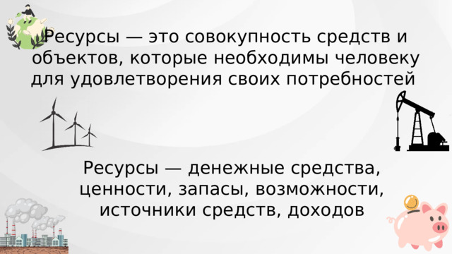 Ресурсы — это совокупность средств и объектов, которые необходимы человеку для удовлетворения своих потребностей Ресурсы — денежные средства, ценности, запасы, возможности, источники средств, доходов 