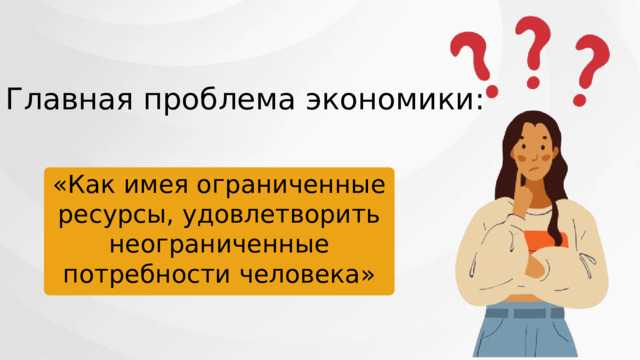 Главная проблема экономики: «Как имея ограниченные ресурсы, удовлетворить неограниченные потребности человека» 