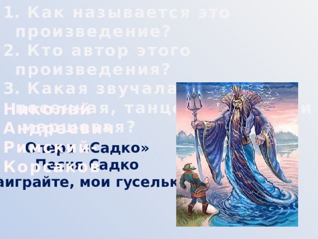  Как называется это произведение?  Кто автор этого произведения?  Какая звучала музыка – песенная, танцевальная или маршевая? Николай Андреевич  Римский-Корсаков Опера «Садко» Песня Садко «Заиграйте, мои гусельки» 