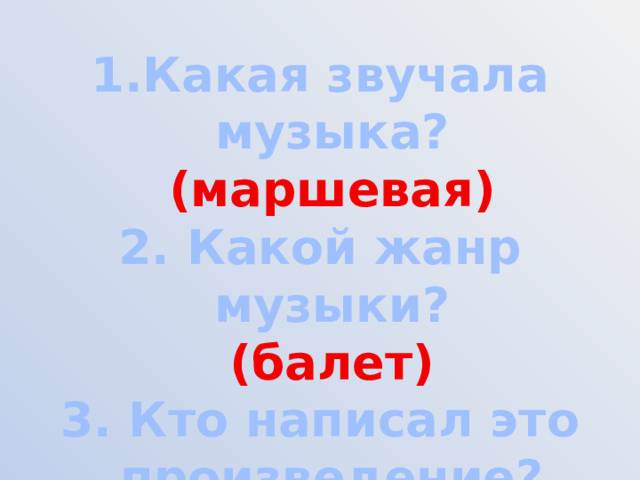 Какая звучала музыка?  (маршевая) 2. Какой жанр музыки?  (балет) 3. Кто написал это произведение? Пётр Ильич Чайковский 