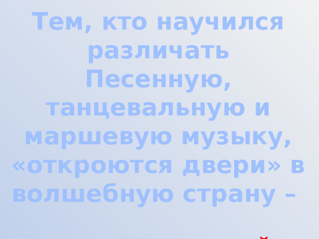 Тем, кто научился различать Песенную, танцевальную и маршевую музыку, «откроются двери» в волшебную страну –  «МУЗЫКАЛЬНЫЙ ТЕАТР» 