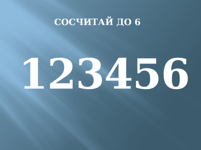 СОСЧИТАЙ ДО 6 1 2 3 4 5 6 