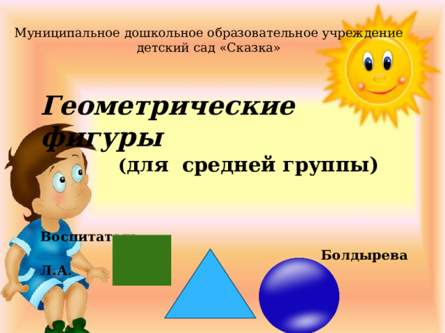 Муниципальное дошкольное образовательное учреждение  детский сад «Сказка»   Геометрические фигуры   ( для средней группы)     Воспитатель:  Болдырева Л.А. 
