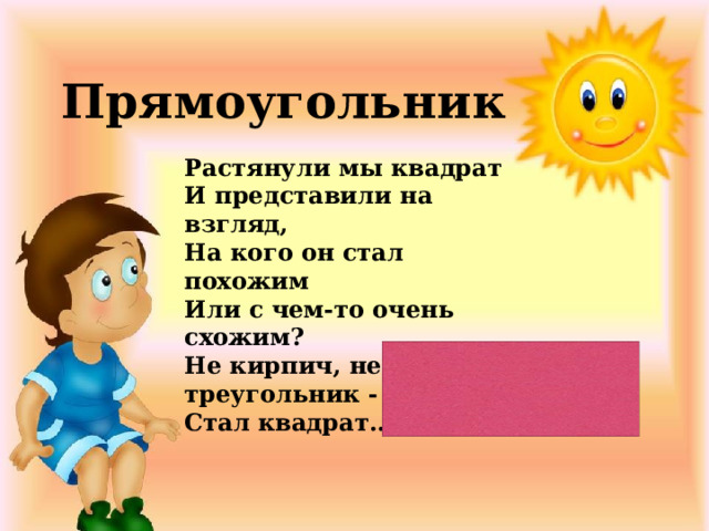 Прямоугольник Растянули мы квадрат И представили на взгляд, На кого он стал похожим Или с чем-то очень схожим? Не кирпич, не треугольник - Стал квадрат… 