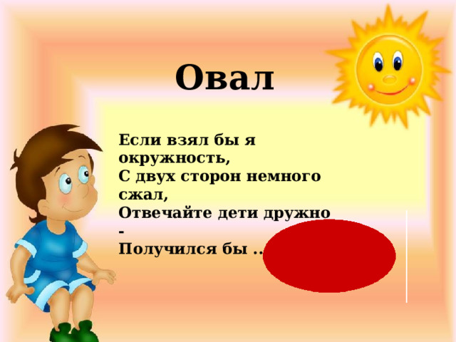 Овал Если взял бы я окружность,  С двух сторон немного сжал,  Отвечайте дети дружно -  Получился бы ...    