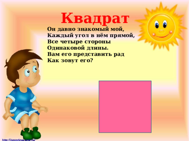 Квадрат Он давно знакомый мой,  Каждый угол в нём прямой,  Все четыре стороны  Одинаковой длины.  Вам его представить рад  Как зовут его? 