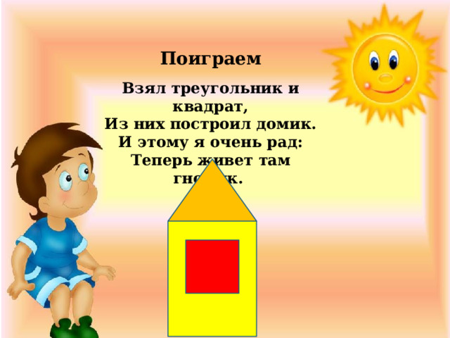 Поиграем Взял треугольник и квадрат,  Из них построил домик.  И этому я очень рад:  Теперь живет там гномик. 