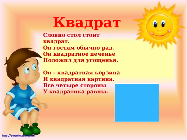 Квадрат Словно стол стоит квадрат.  Он гостям обычно рад.  Он квадратное печенье  Положил для угощенья.   Он - квадратная корзина  И квадратная картина.  Все четыре стороны  У квадратика равны. 