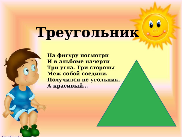 Треугольник На фигуру посмотри  И в альбоме начерти  Три угла. Три стороны  Меж собой соедини.  Получился не угольник,  А красивый… 