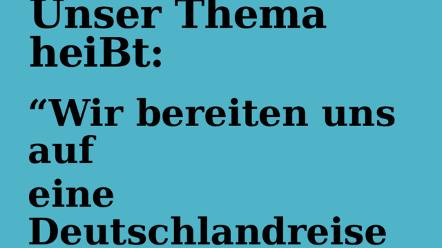 Unser Thema heiBt: “ Wir bereiten uns auf eine Deutschlandreise vor” 