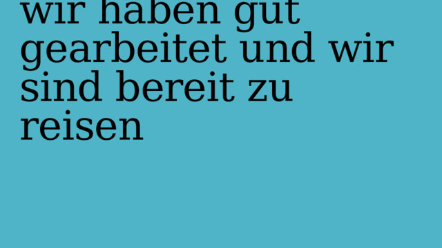  Also:  wir haben gut gearbeitet und wir sind bereit zu reisen 