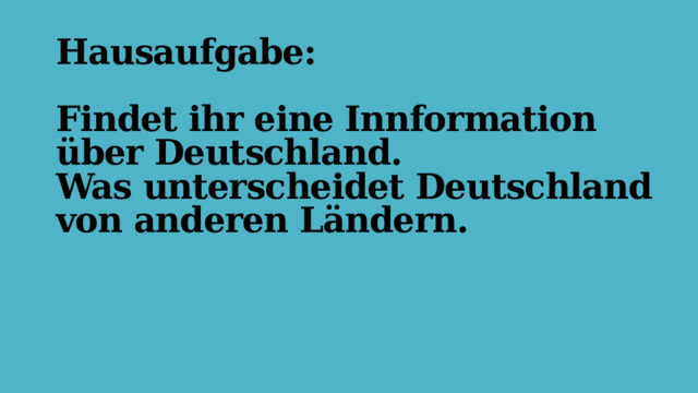   Hausaufgabe:   Findet ihr eine Innformation über Deutschland.  Was unterscheidet Deutschland von anderen Ländern. 