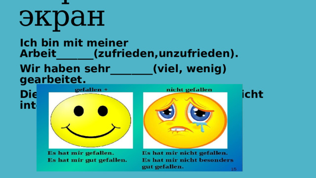 Рефлексивный экран Ich bin mit meiner Arbeit_______(zufrieden,unzufrieden). Wir haben sehr________(viel, wenig) gearbeitet. Die Stunde war________(interessant, nicht interessant). 
