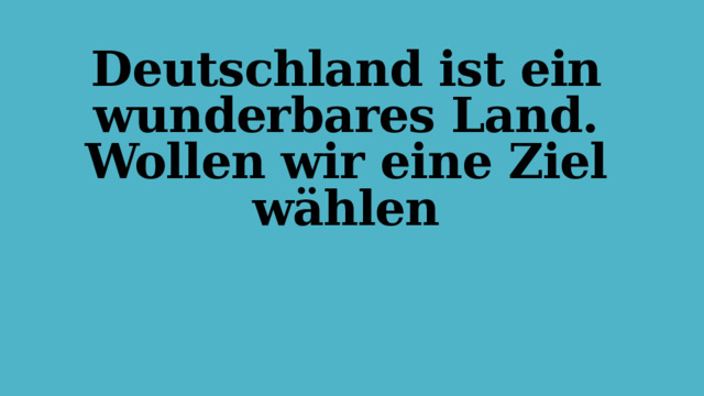 Deutschland ist ein wunderbares Land.  Wollen wir eine Ziel wӓhlen 