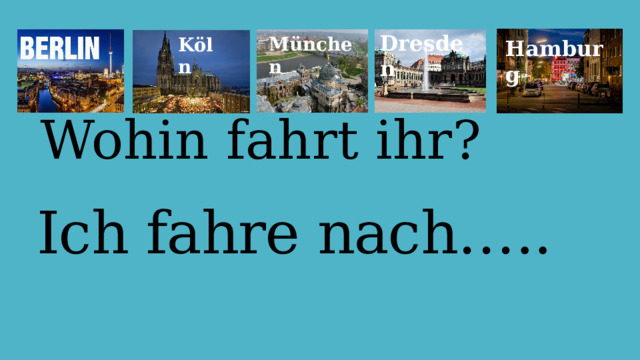 Dresden München Kӧln Hamburg Wohin fahrt ihr? Ich fahre nach….. 