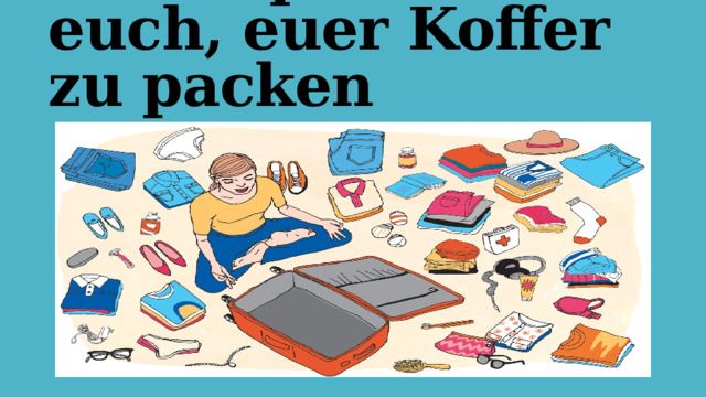 Ich empfehle euch, euer Koffer zu packen   