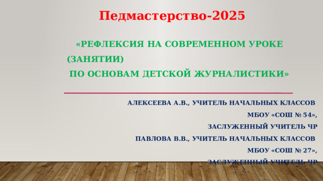 Педмастерство-2025 «Рефлексия на современном уроке (занятии)  по основам детской журналистики»   Алексеева А.В., учитель начальных классов МБОУ «СОШ № 54», Заслуженный Учитель ЧР Павлова В.В., учитель начальных классов МБОУ «СОШ № 27», Заслуженный Учитель ЧР 