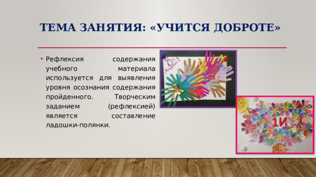 Тема занятия: «Учится доброте»   Рефлексия содержания учебного материала используется для выявления уровня осознания содержания пройденного. Творческим заданием (рефлексией) является составление ладошки-полянки. 
