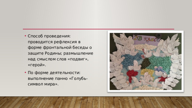 Способ проведения: проводится рефлексия в форме фронтальной беседы о защите Родины; размышление над смыслом слов «подвиг», «герой». По форме деятельности: выполнение панно «Голубь-символ мира». 