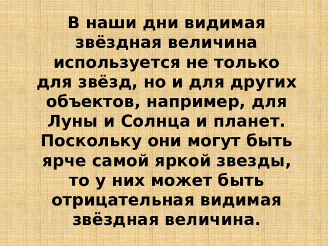 В наши дни видимая звёздная величина используется не только для звёзд, но и для других объектов, например, для Луны и Солнца и планет. Поскольку они могут быть ярче самой яркой звезды, то у них может быть отрицательная видимая звёздная величина. 