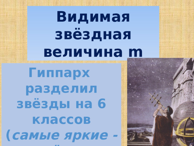 Видимая звёздная величина m Гиппарх разделил звёзды на 6 классов ( самые яркие -звёзды  первой величины ) 