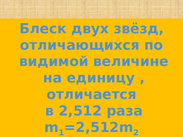Блеск двух звёзд, отличающихся по  видимой величине  на единицу , отличается  в 2,512 раза m 1 =2,512m 2 