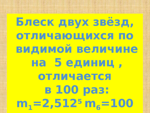 Блеск двух звёзд, отличающихся по  видимой величине  на 5 единиц , отличается  в 100 раз: m 1 =2,512 5 m 6 =100 m 6 