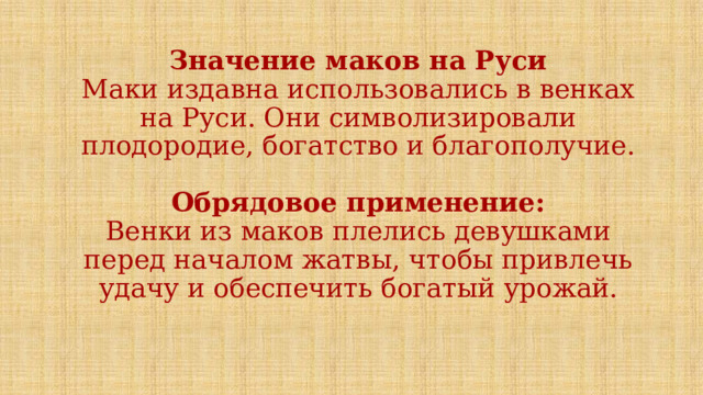 Значение маков на Руси  Маки издавна использовались в венках на Руси. Они символизировали плодородие, богатство и благополучие.   Обрядовое применение:  Венки из маков плелись девушками перед началом жатвы, чтобы привлечь удачу и обеспечить богатый урожай.   