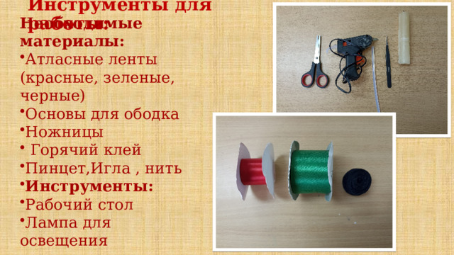 Необходимые материалы: Атласные ленты (красные, зеленые, черные) Основы для ободка Ножницы  Горячий клей Пинцет,Игла , нить Инструменты: Рабочий стол Лампа для освещения Инструменты для работы:    