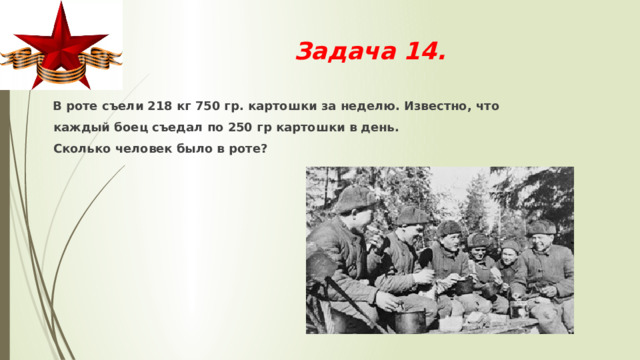 Задача 14.  В роте съели 218 кг 750 гр. картошки за неделю. Известно, что  каждый боец съедал по 250 гр картошки в день.  Сколько человек было в роте? 