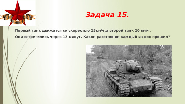 Задача 15.  Первый танк движется со скоростью 25км/ч,а второй танк 20 км/ч.  Они встретились через 12 минут. Какое расстояние каждый из них прошел? 