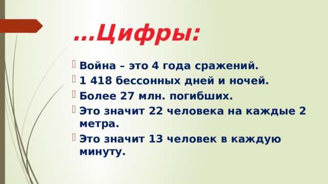 … Цифры: Война – это 4 года сражений. 1 418 бессонных дней и ночей. Более 27 млн. погибших.  Это значит 22 человека на каждые 2 метра. Это значит 13 человек в каждую минуту. 