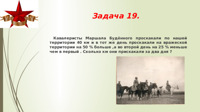 Задача 19.  Кавалеристы Маршала Будённого проскакали по нашей территории 40 км и в тот же день проскакали на вражеской территории на 50 % больше ,а во второй день на 25 % меньше чем в первый . Сколько км они прискакали за два дня ?   