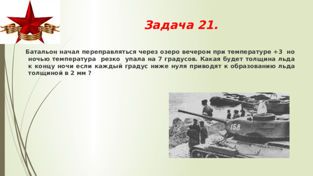Задача 21.  Батальон начал переправляться через озеро вечером при температуре +3 но ночью температура резко упала на 7 градусов. Какая будет толщина льда к концу ночи если каждый градус ниже нуля приводят к образованию льда толщиной в 2 мм ? 