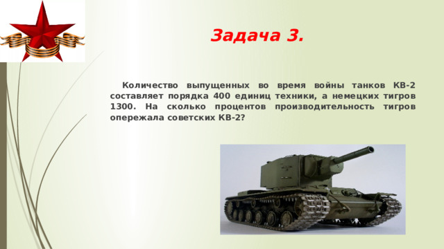 Задача 3.    Количество выпущенных во время войны танков КВ-2 составляет порядка 400 единиц техники, а немецких тигров 1300. На сколько процентов производительность тигров опережала советских КВ-2? 